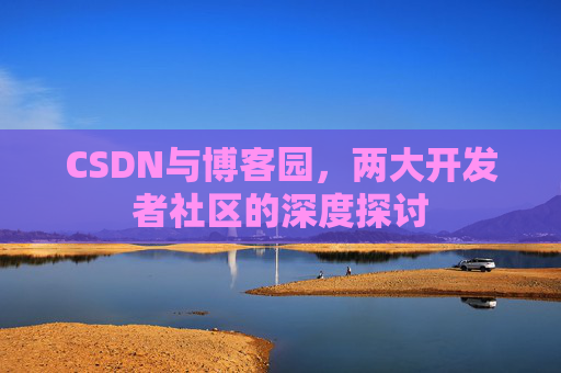 CSDN与博客园，两大开发者社区的深度探讨
